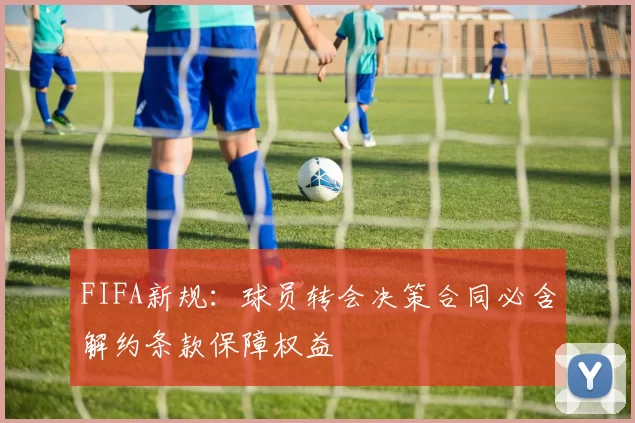 FIFA新规：球员转会决策合同必含解约条款保障权益