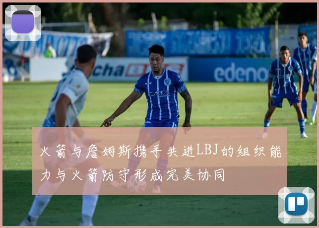 火箭与詹姆斯携手共进LBJ的组织能力与火箭防守形成完美协同