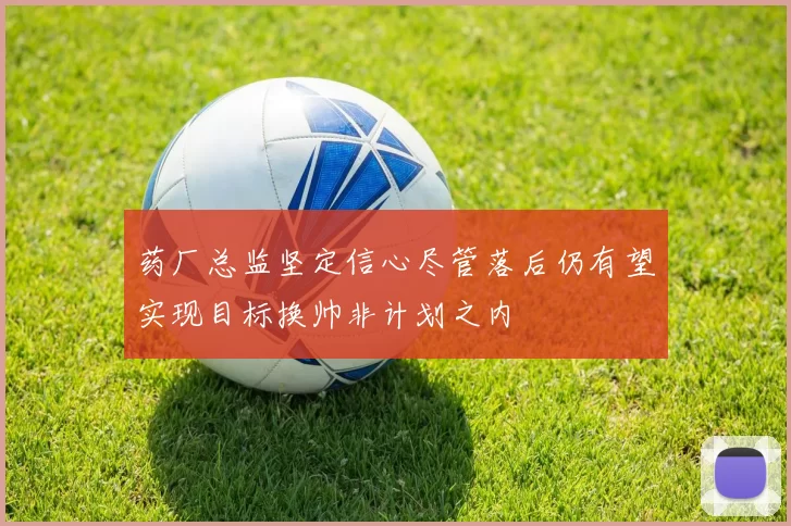药厂总监坚定信心尽管落后仍有望实现目标换帅非计划之内