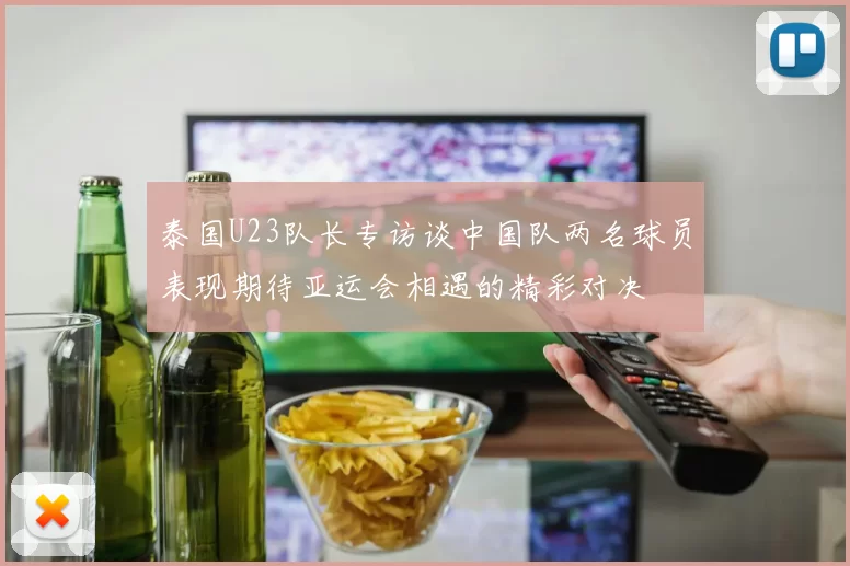 泰国U23队长专访谈中国队两名球员表现期待亚运会相遇的精彩对决