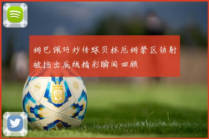 姆巴佩巧妙传球贝林厄姆禁区劲射被挡出底线精彩瞬间回顾
