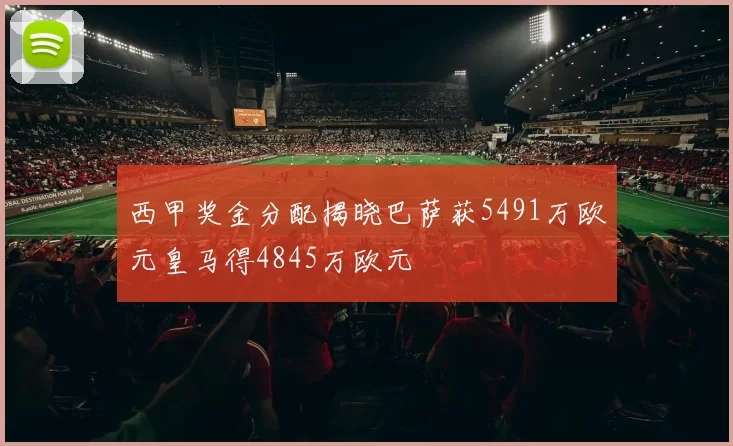 西甲奖金分配揭晓巴萨获5491万欧元皇马得4845万欧元