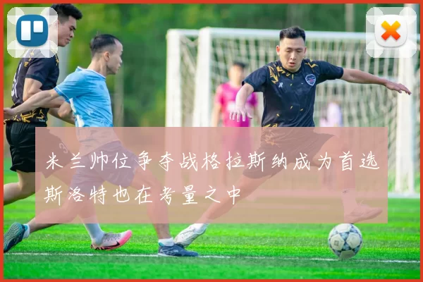 米兰帅位争夺战格拉斯纳成为首选斯洛特也在考量之中