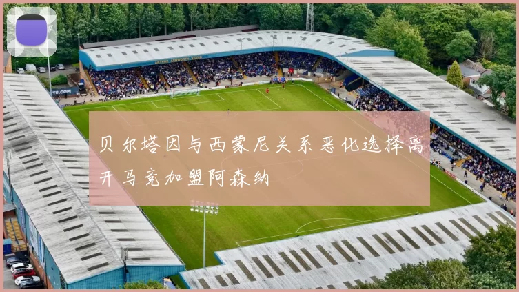 贝尔塔因与西蒙尼关系恶化选择离开马竞加盟阿森纳