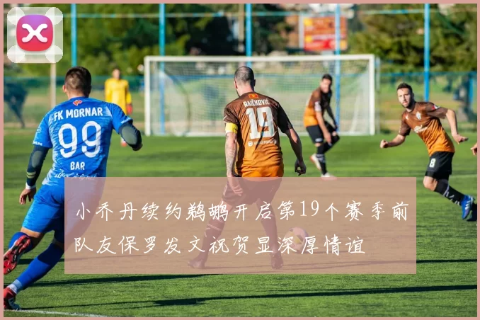 小乔丹续约鹈鹕开启第19个赛季前队友保罗发文祝贺显深厚情谊