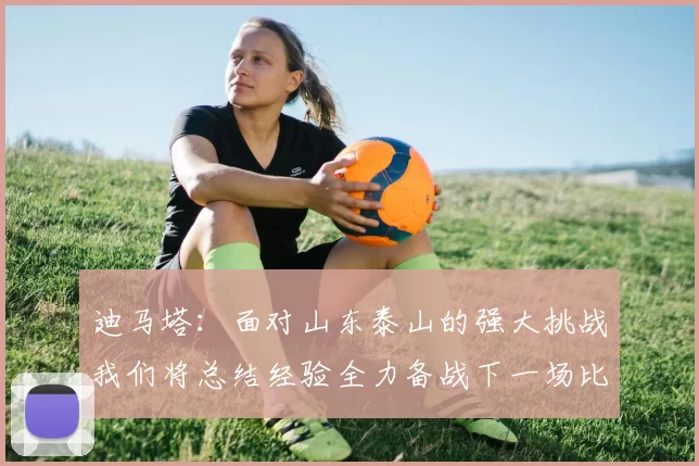 迪马塔：面对山东泰山的强大挑战我们将总结经验全力备战下一场比赛