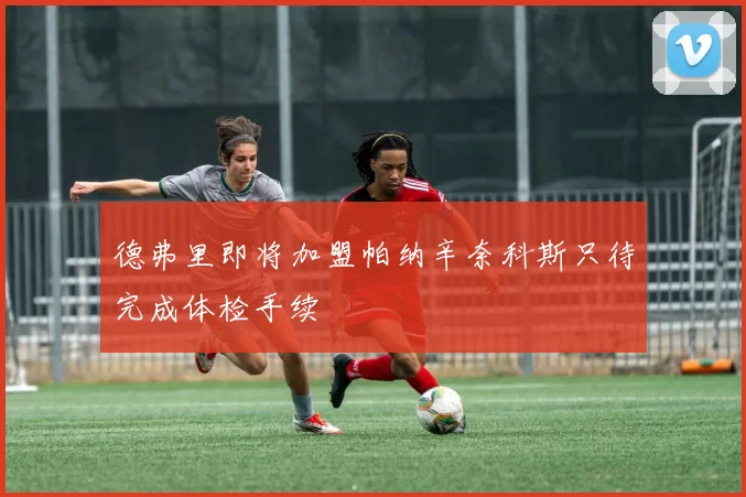 德弗里即将加盟帕纳辛奈科斯只待完成体检手续