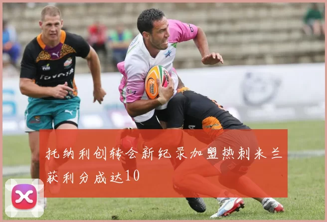 托纳利创转会新纪录加盟热刺米兰获利分成达10
