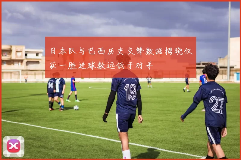 日本队与巴西历史交锋数据揭晓仅获一胜进球数远低于对手