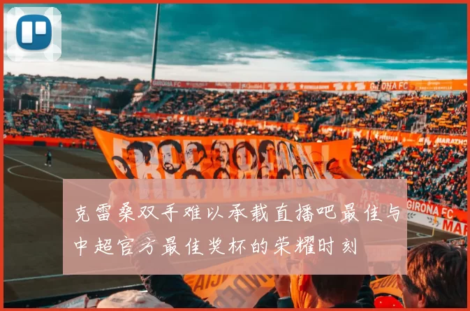 克雷桑双手难以承载直播吧最佳与中超官方最佳奖杯的荣耀时刻