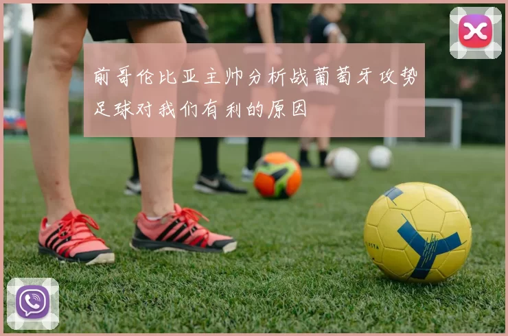 前哥伦比亚主帅分析战葡萄牙攻势足球对我们有利的原因
