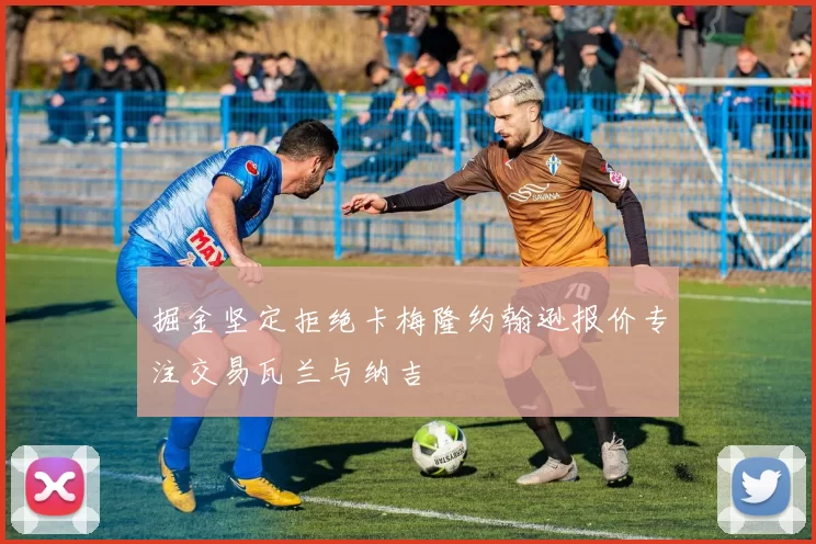 掘金坚定拒绝卡梅隆约翰逊报价专注交易瓦兰与纳吉
