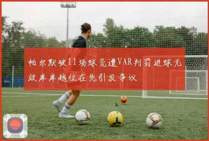 帕尔默破11场球荒遭VAR判罚进球无效库库越位在先引发争议