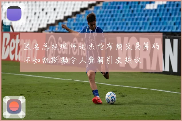 匿名总经理评论杰伦布朗交易筹码不如凯斯勒令人费解引发热议