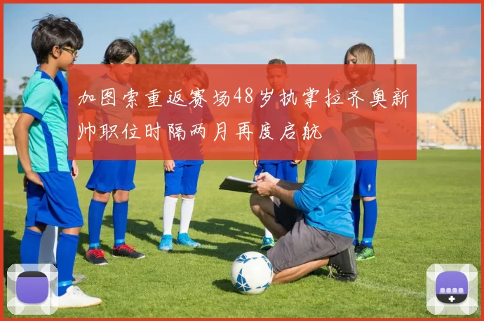 加图索重返赛场48岁执掌拉齐奥新帅职位时隔两月再度启航