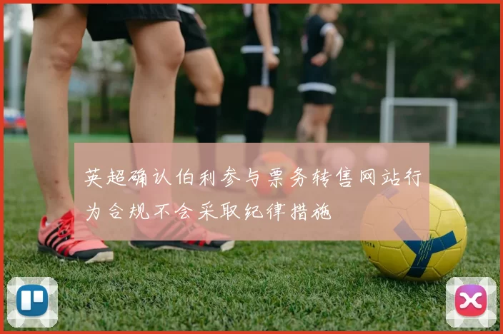 英超确认伯利参与票务转售网站行为合规不会采取纪律措施