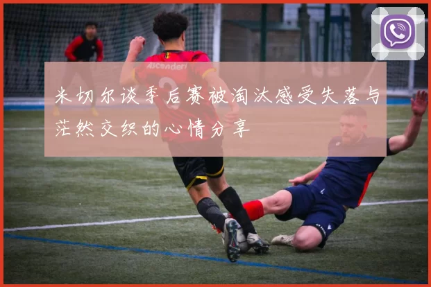 米切尔谈季后赛被淘汰感受失落与茫然交织的心情分享