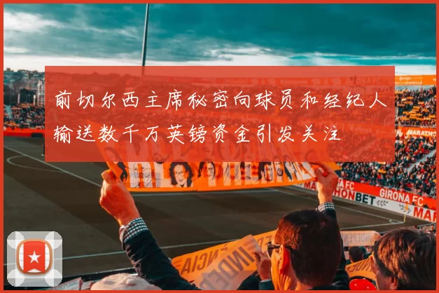前切尔西主席秘密向球员和经纪人输送数千万英镑资金引发关注