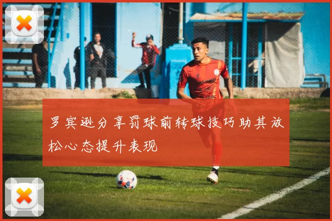 罗宾逊分享罚球前转球技巧助其放松心态提升表现