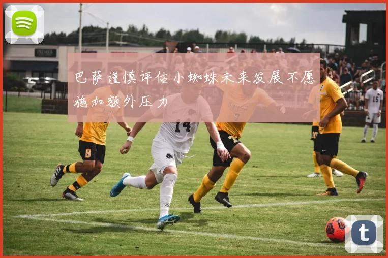 巴萨谨慎评估小蜘蛛未来发展不愿施加额外压力